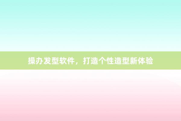 操办发型软件，打造个性造型新体验
