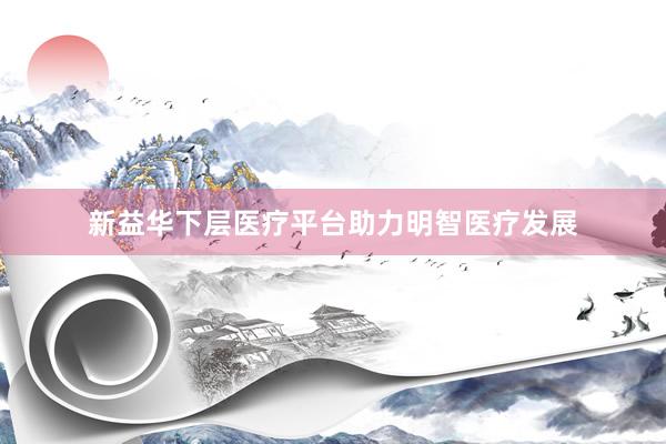 新益华下层医疗平台助力明智医疗发展