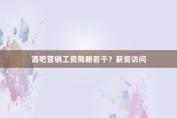 酒吧营销工资简略若干？薪资访问